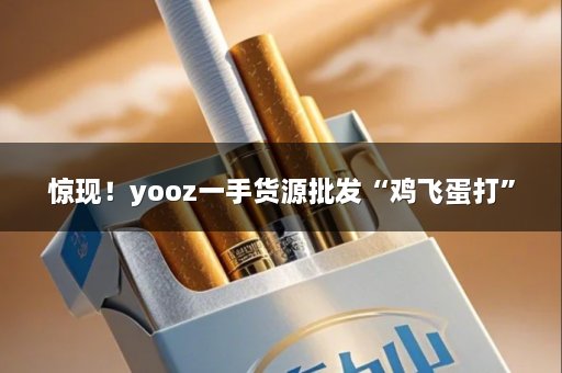 惊现！yooz一手货源批发“鸡飞蛋打”