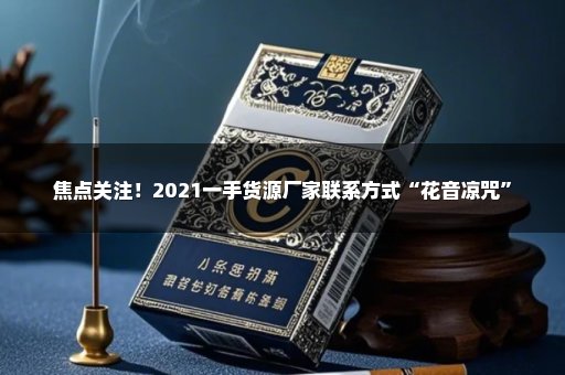 焦点关注！2021一手货源厂家联系方式“花音凉咒”