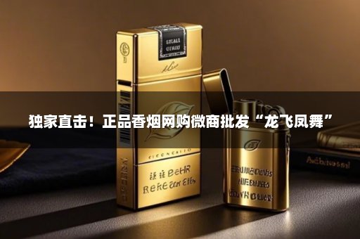 独家直击！正品香烟网购微商批发“龙飞凤舞”