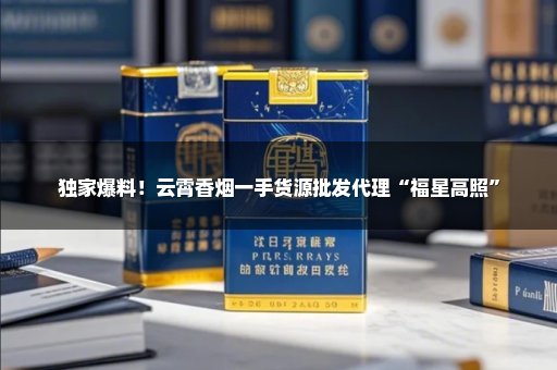 独家爆料！云霄香烟一手货源批发代理“福星高照”