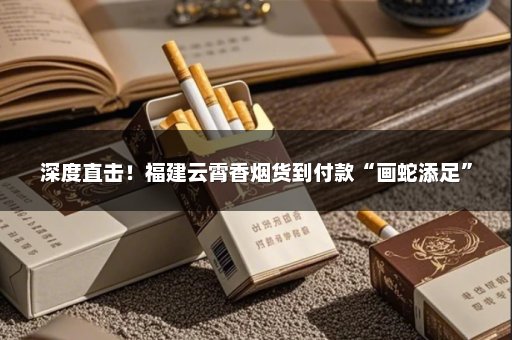 深度直击！福建云霄香烟货到付款“画蛇添足”