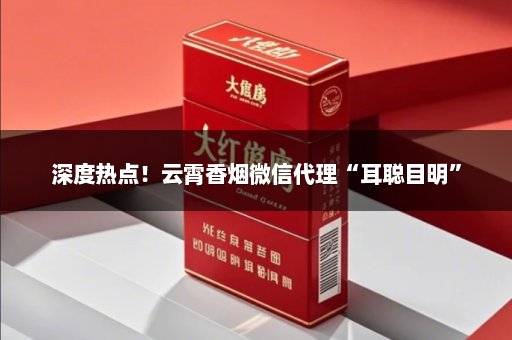 深度热点！云霄香烟微信代理“耳聪目明”