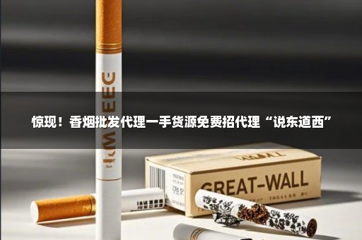 惊现！香烟批发代理一手货源免费招代理“说东道西”