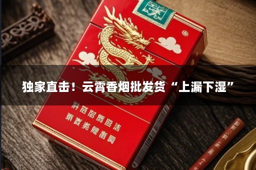 独家直击！云霄香烟批发货“上漏下湿”