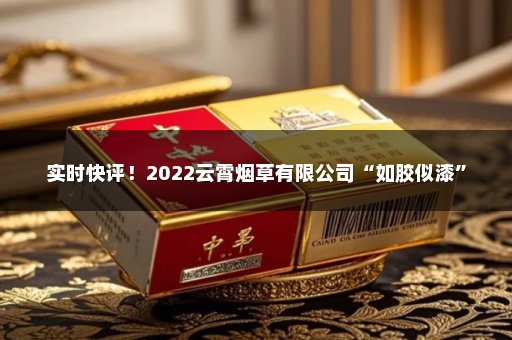 实时快评！2022云霄烟草有限公司“如胶似漆”
