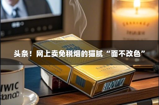 头条！网上卖免税烟的猫腻“面不改色”