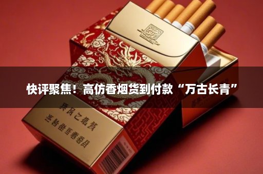 快评聚焦！高仿香烟货到付款“万古长青”