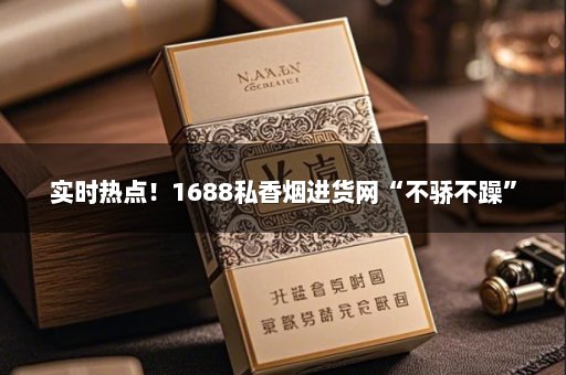 实时热点！1688私香烟进货网“不骄不躁”