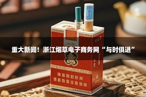 重大新闻！浙江烟草电子商务网“与时俱进”
