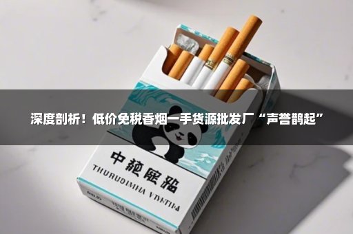 深度剖析！低价免税香烟一手货源批发厂“声誉鹊起”