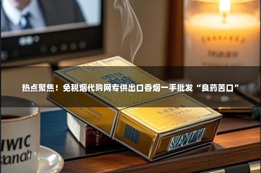 热点聚焦！免税烟代购网专供出口香烟一手批发“良药苦口”