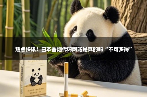 热点快讯！日本香烟代购网站是真的吗“不可多得”