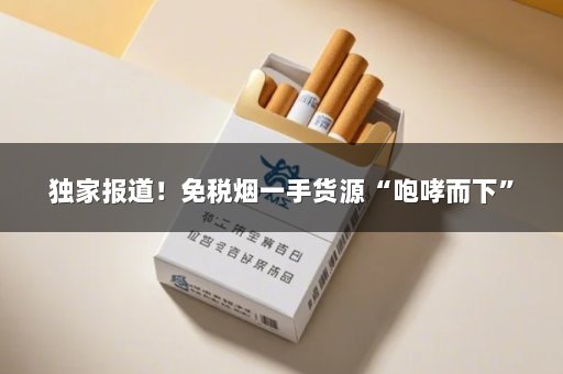 独家报道！免税烟一手货源“咆哮而下”