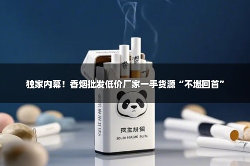 独家内幕！香烟批发低价厂家一手货源“不堪回首”