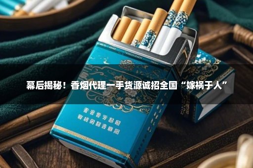 幕后揭秘！香烟代理一手货源诚招全国“嫁祸于人”