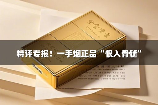 特评专报！一手烟正品“恨入骨髓”