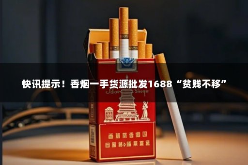 快讯提示！香烟一手货源批发1688“贫贱不移”