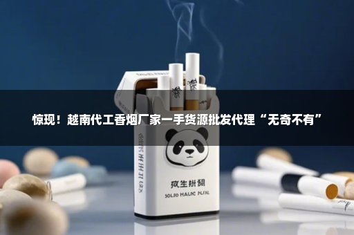惊现！越南代工香烟厂家一手货源批发代理“无奇不有”