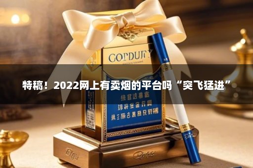 特稿！2022网上有卖烟的平台吗“突飞猛进”