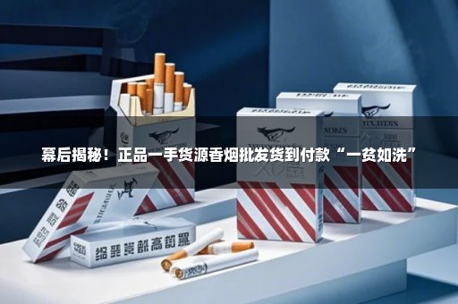 幕后揭秘！正品一手货源香烟批发货到付款“一贫如洗”