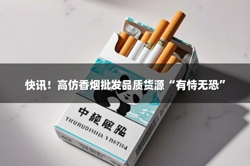 快讯！高仿香烟批发品质货源“有恃无恐”