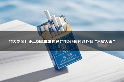 特大新闻！正品烟草批发代理711免税网代购外烟“不省人事”
