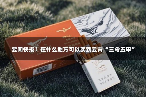 要闻快报！在什么地方可以买到云霄“三令五申”