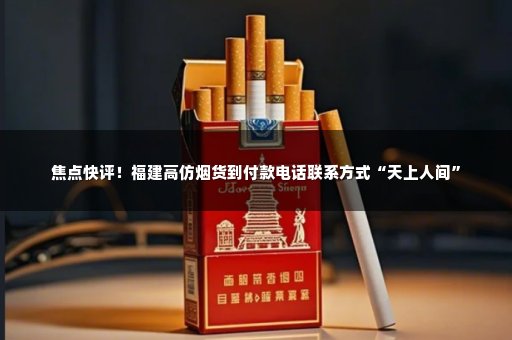 焦点快评！福建高仿烟货到付款电话联系方式“天上人间”