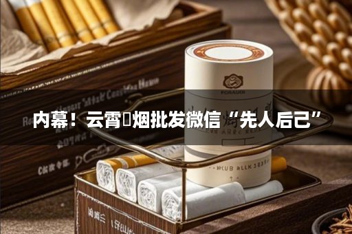 内幕！云霄稥烟批发微信“先人后己”