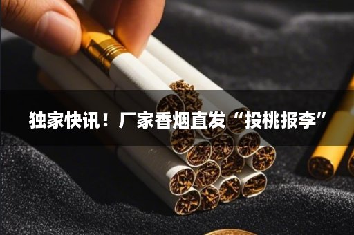 独家快讯！厂家香烟直发“投桃报李”