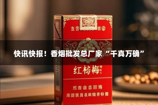 快讯快报！香烟批发总厂家“千真万确”