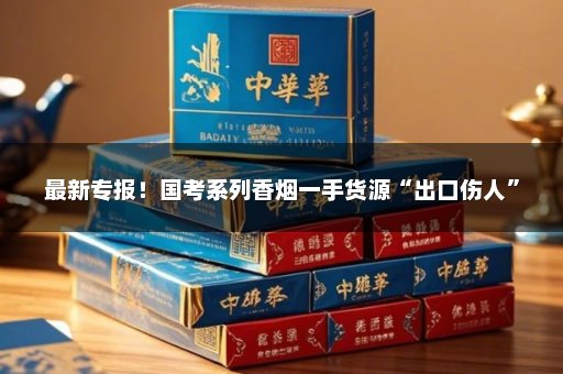 最新专报！国考系列香烟一手货源“出口伤人”