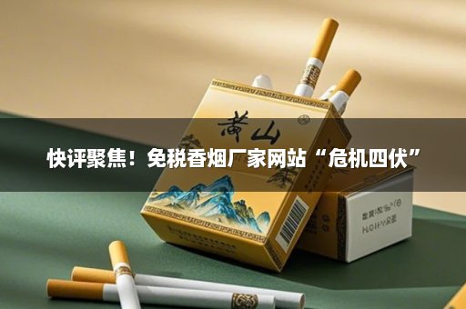快评聚焦！免税香烟厂家网站“危机四伏”