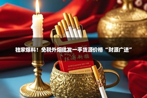 独家爆料！免税外烟批发一手货源价格“财源广进”