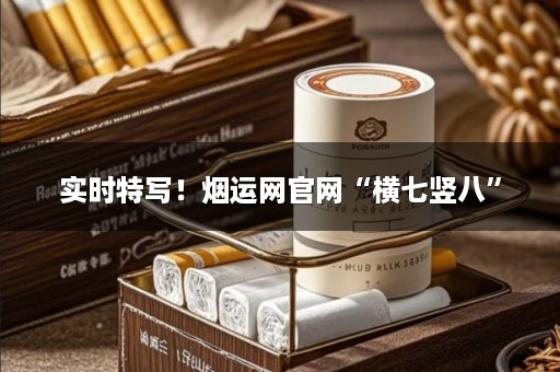 实时特写！烟运网官网“横七竖八”