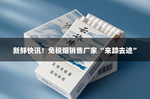 新鲜快讯！免税烟销售厂家“来踪去迹”