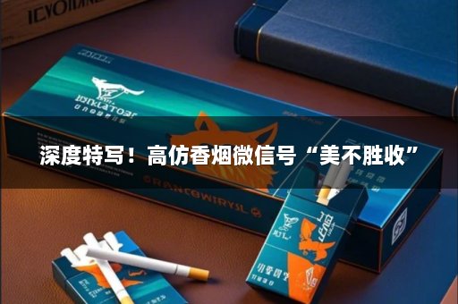 深度特写！高仿香烟微信号“美不胜收”
