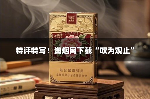 特评特写！淘烟网下载“叹为观止”