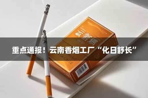 重点通报！云南香烟工厂“化日舒长”