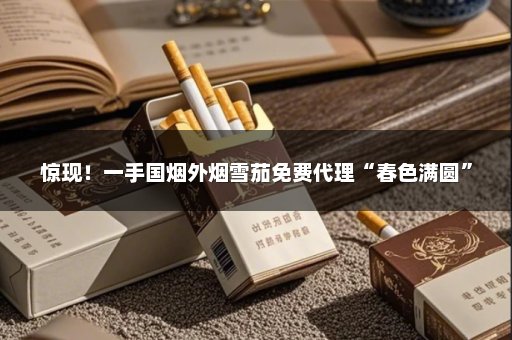 惊现！一手国烟外烟雪茄免费代理“春色满圆”