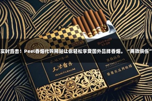 实时直击！Peel香烟代购网站让你轻松享受国外品牌香烟。“两败俱伤”