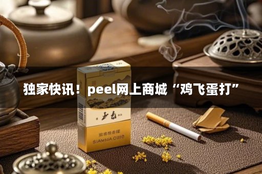 独家快讯！peel网上商城“鸡飞蛋打”
