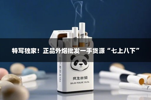 特写独家！正品外烟批发一手货源“七上八下”