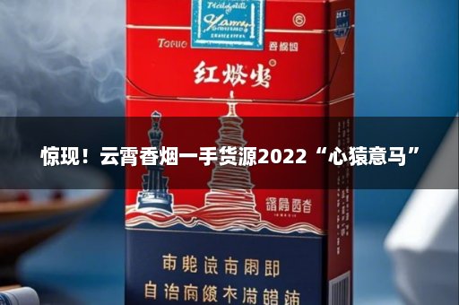 惊现！云霄香烟一手货源2022“心猿意马”