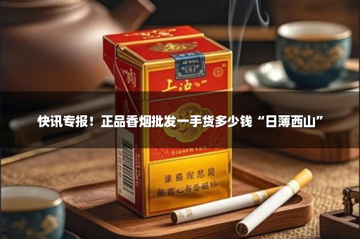 快讯专报！正品香烟批发一手货多少钱“日薄西山”