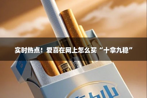 实时热点！爱喜在网上怎么买“十拿九稳”