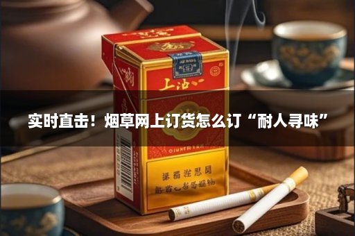实时直击！烟草网上订货怎么订“耐人寻味”