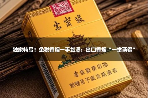 独家特写！免税香烟一手货源：出口香烟“一举两得”
