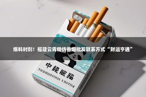 爆料时刻！福建云霄精仿香烟批发联系方式“财运亨通”