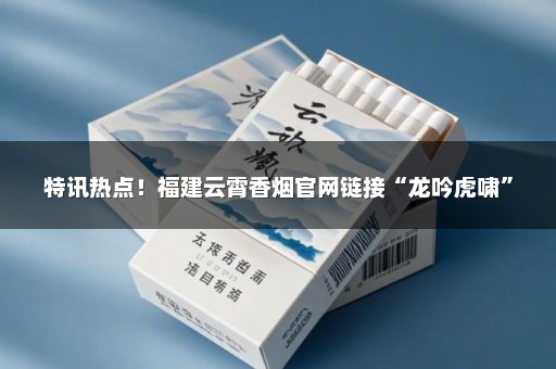 特讯热点！福建云霄香烟官网链接“龙吟虎啸”